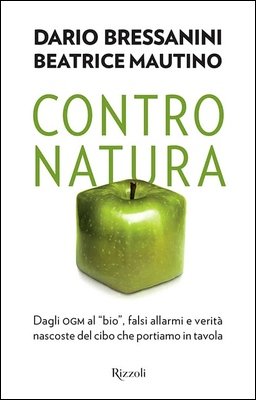Dario Bressanini, Beatrice Mautino - Contro natura. Dagli OGM al “bio”, falsi allarmi e verità nascoste del cibo che portiamo in tavola (2015)